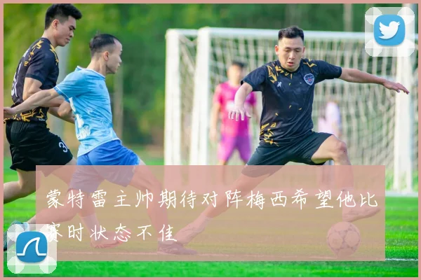蒙特雷主帅期待对阵梅西希望他比赛时状态不佳