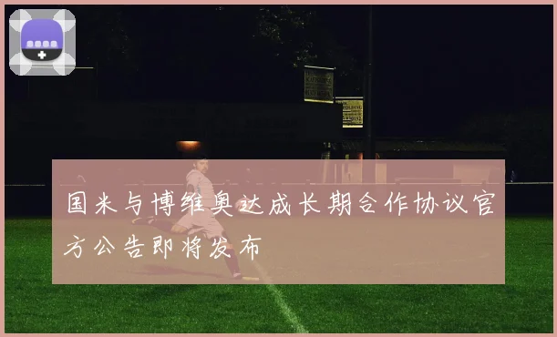 国米与博维奥达成长期合作协议官方公告即将发布