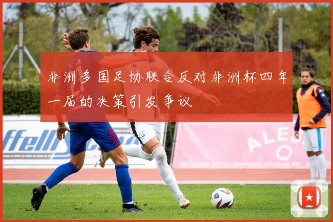 非洲多国足协联合反对非洲杯四年一届的决策引发争议