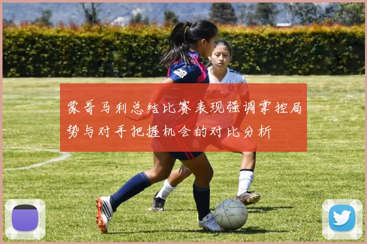蒙哥马利总结比赛表现强调掌控局势与对手把握机会的对比分析