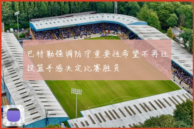 巴特勒强调防守重要性希望不再让投篮手感决定比赛胜负