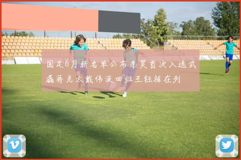 国足6月新名单公布李昊首次入选武磊蒋光太戴伟浚回归王钰栋在列
