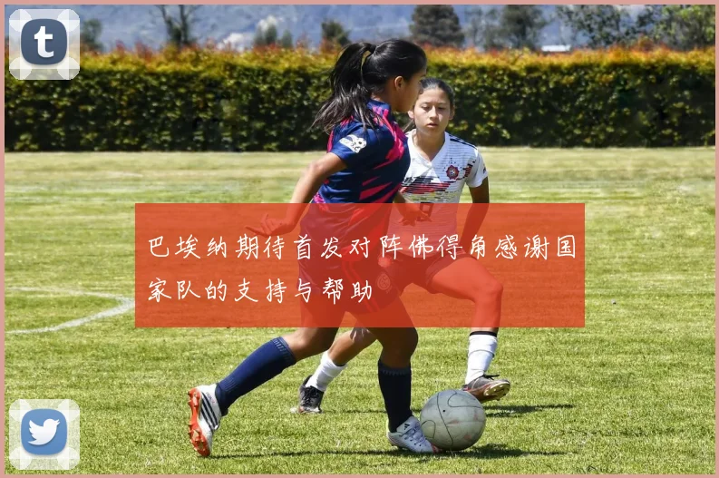 巴埃纳期待首发对阵佛得角感谢国家队的支持与帮助