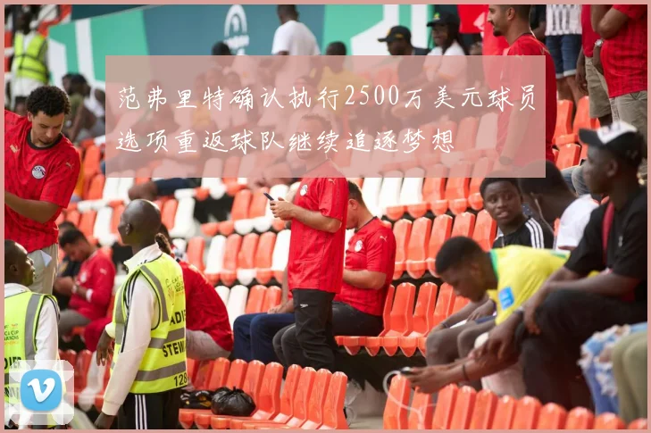 范弗里特确认执行2500万美元球员选项重返球队继续追逐梦想