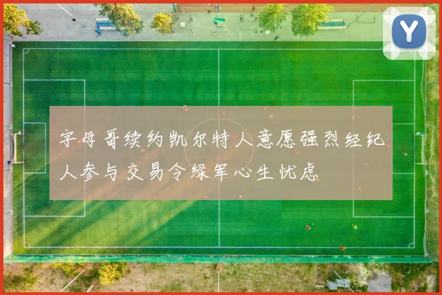 字母哥续约凯尔特人意愿强烈经纪人参与交易令绿军心生忧虑