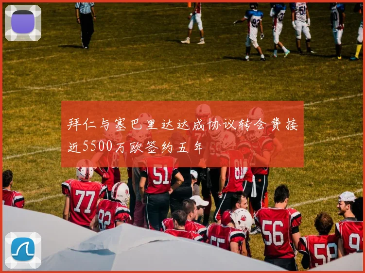 拜仁与塞巴里达达成协议转会费接近5500万欧签约五年