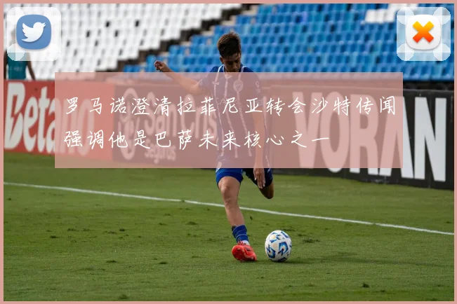 罗马诺澄清拉菲尼亚转会沙特传闻强调他是巴萨未来核心之一