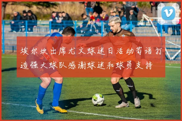 埃尔坎出席尤文球迷日活动寄语打造强大球队感谢球迷和球员支持