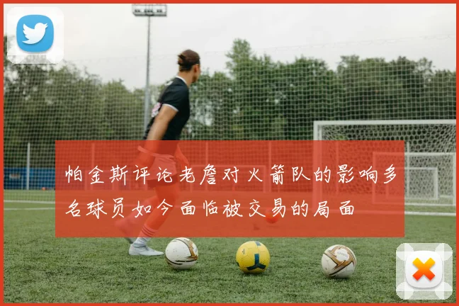 帕金斯评论老詹对火箭队的影响多名球员如今面临被交易的局面