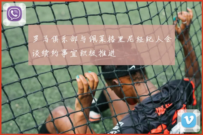 罗马俱乐部与佩莱格里尼经纪人会谈续约事宜积极推进