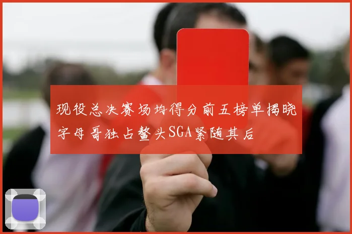 现役总决赛场均得分前五榜单揭晓字母哥独占鳌头SGA紧随其后