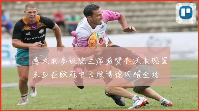 意大利参议院主席盛赞齐沃表现国米应在欧冠中击败博德闪耀全场