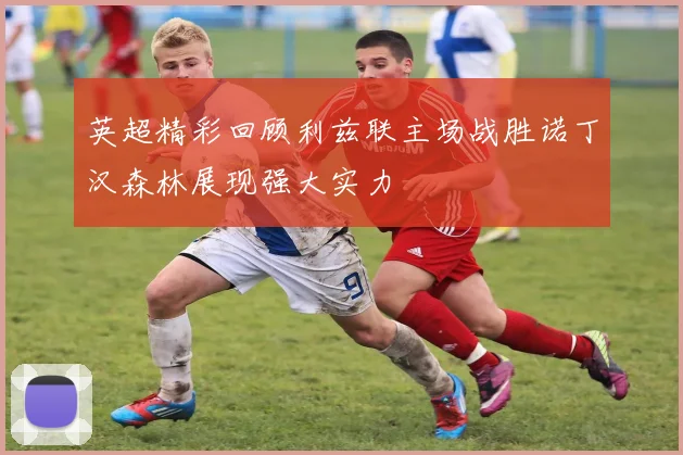 英超精彩回顾利兹联主场战胜诺丁汉森林展现强大实力