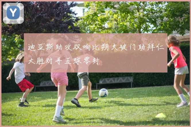 迪亚斯助攻双响比朔夫破门助拜仁大胜对手五球零封