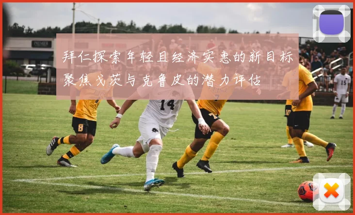 拜仁探索年轻且经济实惠的新目标聚焦戈茨与克鲁皮的潜力评估