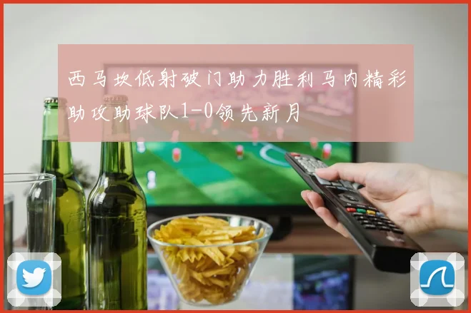 西马坎低射破门助力胜利马内精彩助攻助球队1-0领先新月
