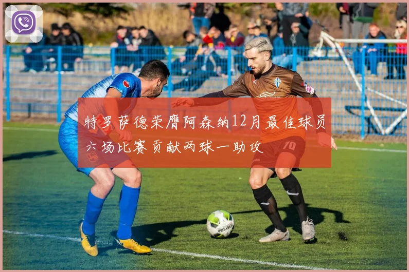 特罗萨德荣膺阿森纳12月最佳球员六场比赛贡献两球一助攻