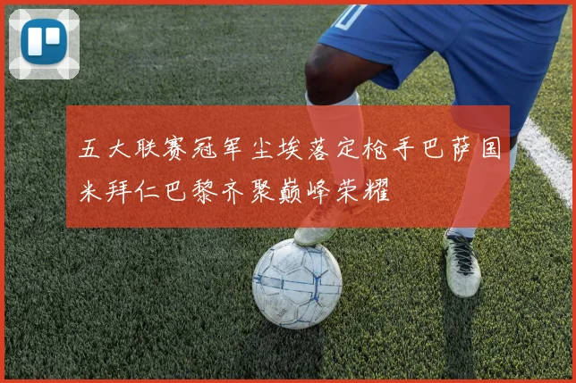 五大联赛冠军尘埃落定枪手巴萨国米拜仁巴黎齐聚巅峰荣耀