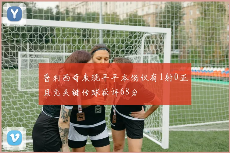 普利西奇表现平平本场仅有1射0正且无关键传球获评68分