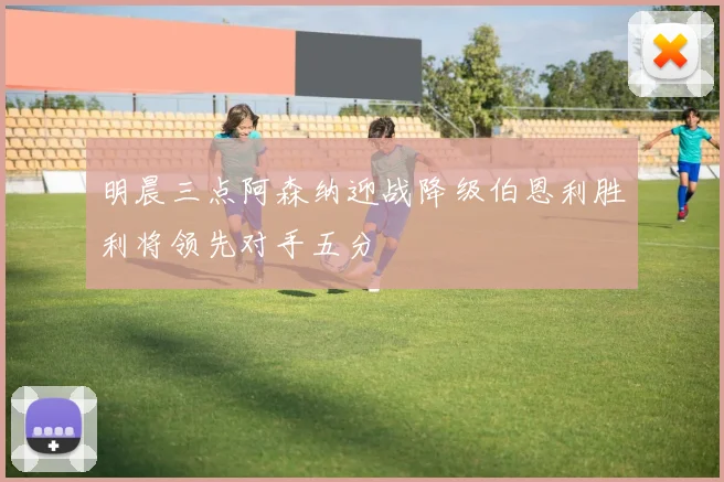 明晨三点阿森纳迎战降级伯恩利胜利将领先对手五分