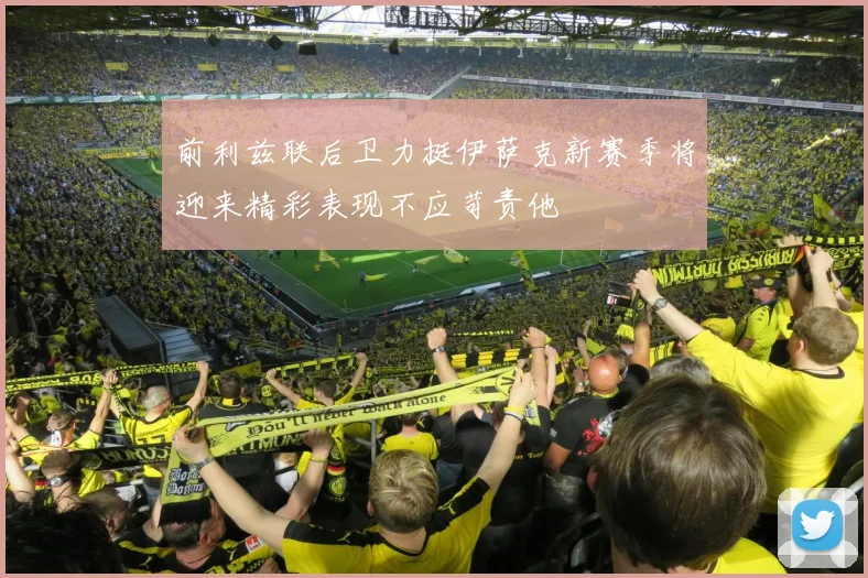 前利兹联后卫力挺伊萨克新赛季将迎来精彩表现不应苛责他