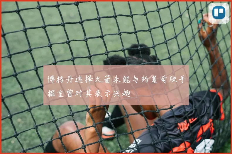 博格丹选择火箭未能与约基奇联手掘金曾对其表示兴趣