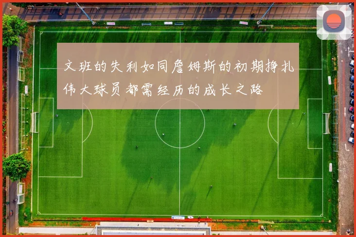 文班的失利如同詹姆斯的初期挣扎伟大球员都需经历的成长之路