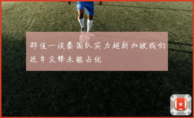 邵佳一谈泰国队实力超新加坡我们近年交锋未能占优
