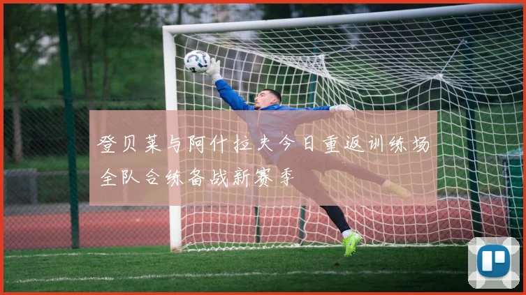 登贝莱与阿什拉夫今日重返训练场全队合练备战新赛季