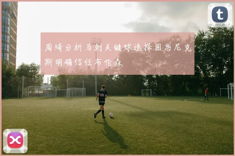 周琦分析马刺关键球选择困惑尼克斯明确信任布伦森