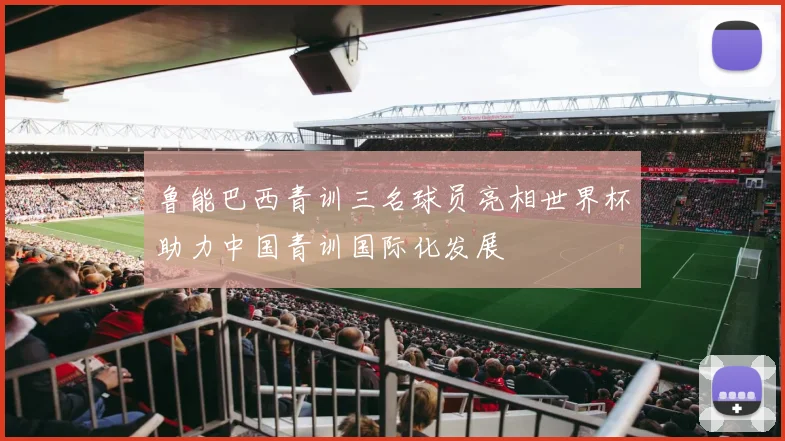 鲁能巴西青训三名球员亮相世界杯助力中国青训国际化发展